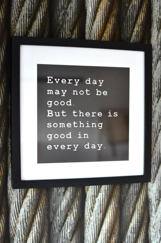 A black and white art saying everyday may not be good, but there is something good in every day